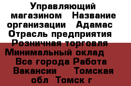 Управляющий магазином › Название организации ­ Адамас › Отрасль предприятия ­ Розничная торговля › Минимальный оклад ­ 1 - Все города Работа » Вакансии   . Томская обл.,Томск г.